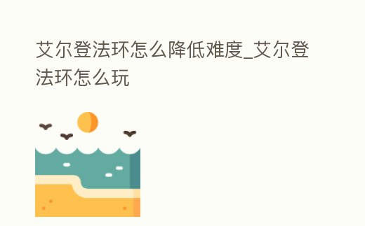 艾爾登法環怎么降低難度_艾爾登法環怎么玩