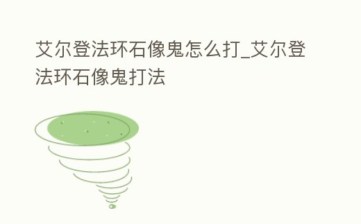 艾爾登法環石像鬼怎么打_艾爾登法環石像鬼打法