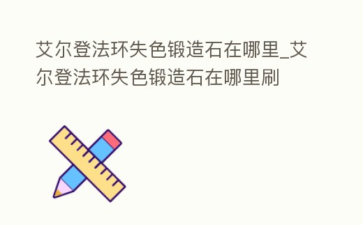 艾爾登法環失色鍛造石在哪里_艾爾登法環失色鍛造石在哪里刷