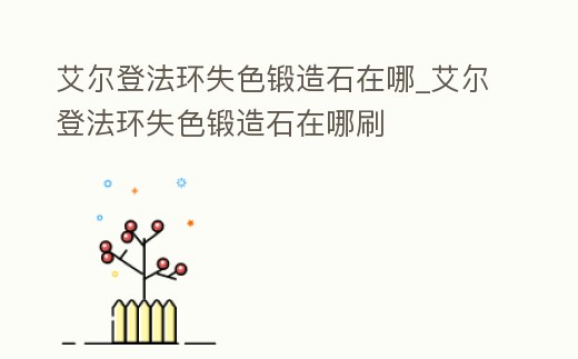 艾爾登法環失色鍛造石在哪_艾爾登法環失色鍛造石在哪刷