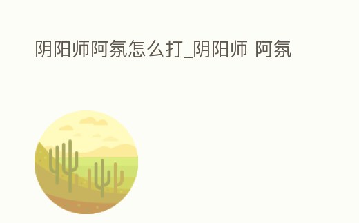 陰陽師阿氛怎么打_陰陽師 阿氛