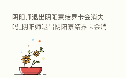 陰陽師退出陰陽寮結界卡會消失嗎_陰陽師退出陰陽寮結界卡會消失嗎知乎