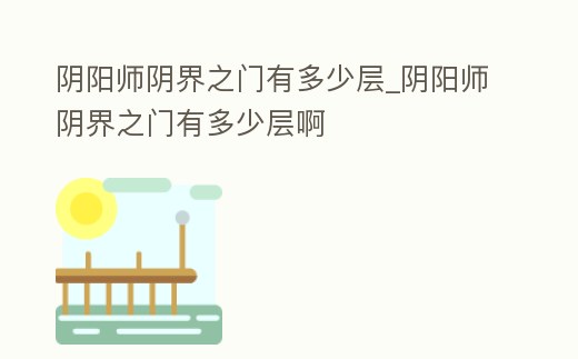 陰陽師陰界之門有多少層_陰陽師陰界之門有多少層啊