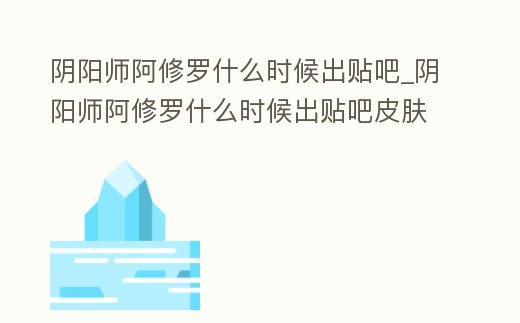 陰陽師阿修羅什么時候出貼吧_陰陽師阿修羅什么時候出貼吧皮膚