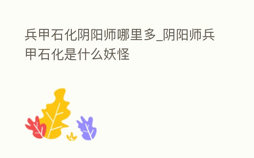 兵甲石化陰陽師哪里多_陰陽師兵甲石化是什么妖怪