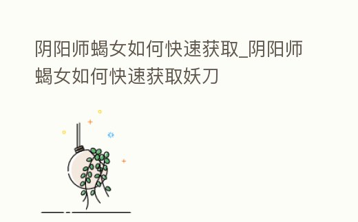 陰陽(yáng)師蝎女如何快速獲取_陰陽(yáng)師蝎女如何快速獲取妖刀