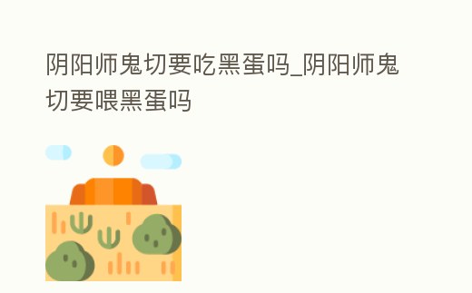 陰陽師鬼切要吃黑蛋嗎_陰陽師鬼切要喂黑蛋嗎