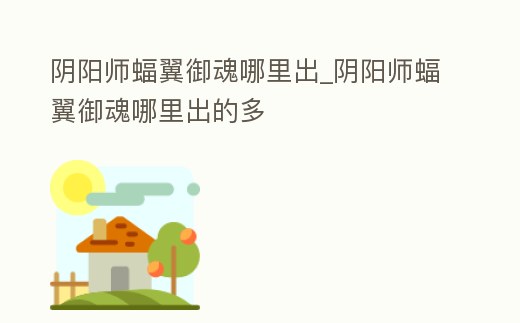 陰陽師蝠翼御魂哪里出_陰陽師蝠翼御魂哪里出的多