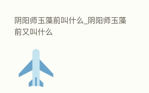 陰陽師玉藻前叫什么_陰陽師玉藻前又叫什么