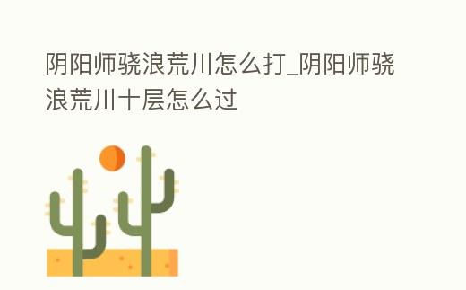 陰陽(yáng)師驍浪荒川怎么打_陰陽(yáng)師驍浪荒川十層怎么過(guò)