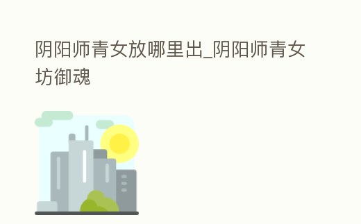 陰陽師青女放哪里出_陰陽師青女坊御魂