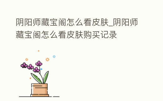 陰陽(yáng)師藏寶閣怎么看皮膚_陰陽(yáng)師藏寶閣怎么看皮膚購(gòu)買記錄