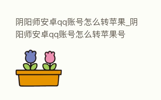 陰陽師安卓qq賬號怎么轉蘋果_陰陽師安卓qq賬號怎么轉蘋果號