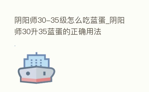 陰陽師30-35級怎么吃藍蛋_陰陽師30升35藍蛋的正確用法