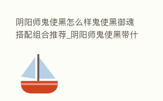 陰陽師鬼使黑怎么樣鬼使黑御魂搭配組合推薦_陰陽師鬼使黑帶什么御魂最好