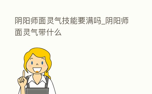 陰陽師面靈氣技能要滿嗎_陰陽師面靈氣帶什么