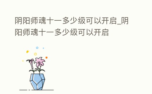 陰陽師魂十一多少級(jí)可以開啟_陰陽師魂十一多少級(jí)可以開啟