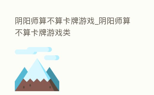 陰陽(yáng)師算不算卡牌游戲_陰陽(yáng)師算不算卡牌游戲類