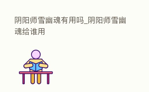 陰陽師雪幽魂有用嗎_陰陽師雪幽魂給誰用