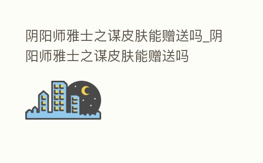 陰陽師雅士之謀皮膚能贈(zèng)送嗎_陰陽師雅士之謀皮膚能贈(zèng)送嗎