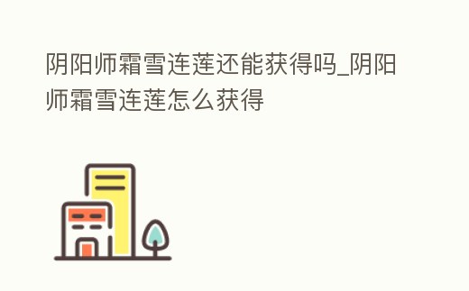 陰陽師霜雪連蓮還能獲得嗎_陰陽師霜雪連蓮怎么獲得