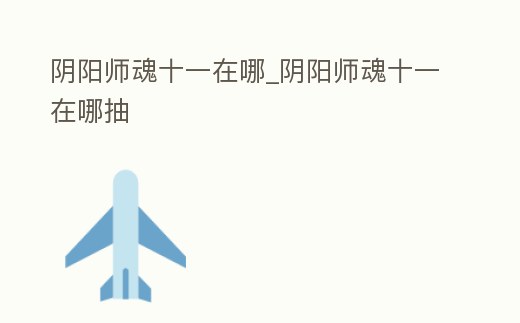 陰陽師魂十一在哪_陰陽師魂十一在哪抽