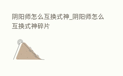 陰陽師怎么互換式神_陰陽師怎么互換式神碎片