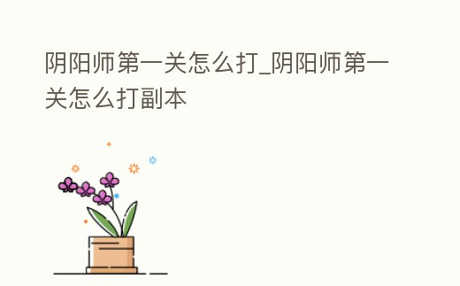 陰陽師第一關(guān)怎么打_陰陽師第一關(guān)怎么打副本