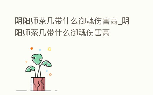 陰陽師茶幾帶什么御魂傷害高_陰陽師茶幾帶什么御魂傷害高