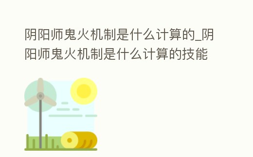 陰陽師鬼火機制是什么計算的_陰陽師鬼火機制是什么計算的技能
