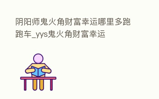 陰陽(yáng)師鬼火角財(cái)富幸運(yùn)哪里多跑跑車(chē)_yys鬼火角財(cái)富幸運(yùn)
