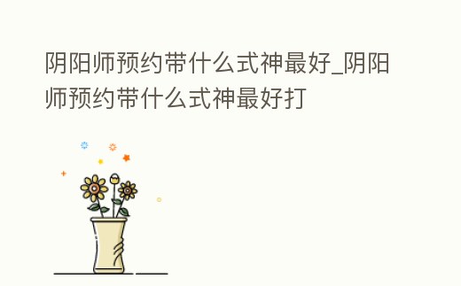 陰陽師預約帶什么式神最好_陰陽師預約帶什么式神最好打