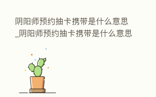 陰陽(yáng)師預(yù)約抽卡攜帶是什么意思_陰陽(yáng)師預(yù)約抽卡攜帶是什么意思呀