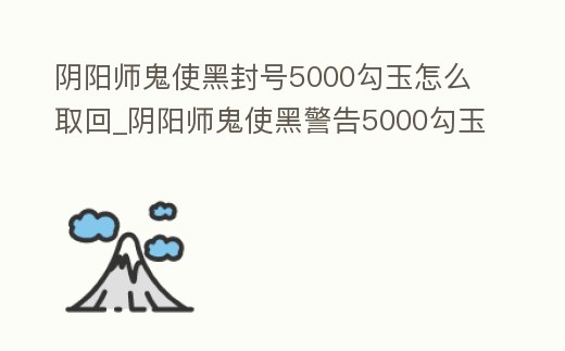陰陽師鬼使黑封號5000勾玉怎么取回_陰陽師鬼使黑警告5000勾玉