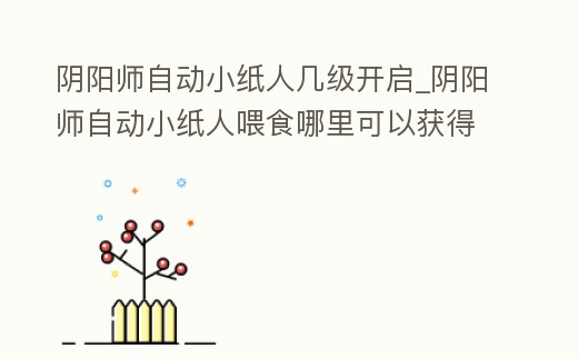 陰陽師自動小紙人幾級開啟_陰陽師自動小紙人喂食哪里可以獲得