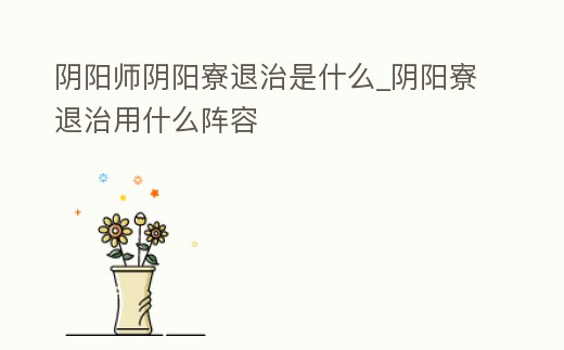 陰陽師陰陽寮退治是什么_陰陽寮退治用什么陣容