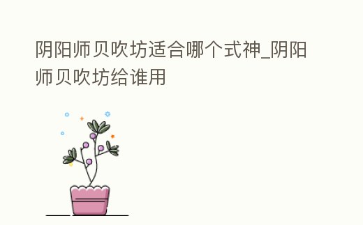 陰陽師貝吹坊適合哪個(gè)式神_陰陽師貝吹坊給誰用