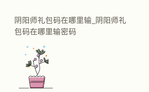 陰陽師禮包碼在哪里輸_陰陽師禮包碼在哪里輸密碼