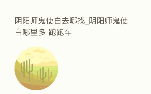 陰陽師鬼使白去哪找_陰陽師鬼使白哪里多 跑跑車