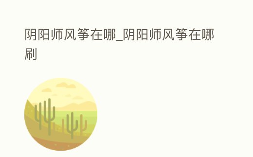 陰陽師風箏在哪_陰陽師風箏在哪刷