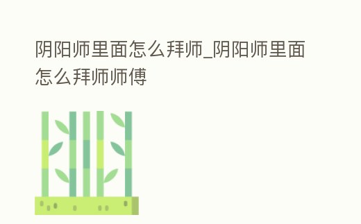 陰陽師里面怎么拜師_陰陽師里面怎么拜師師傅