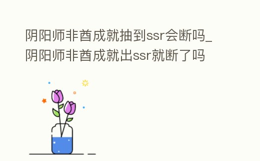 陰陽師非酋成就抽到ssr會斷嗎_陰陽師非酋成就出ssr就斷了嗎