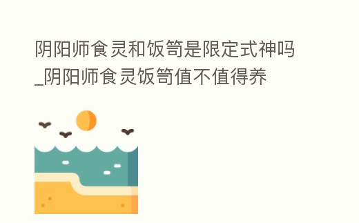 陰陽師食靈和飯笥是限定式神嗎_陰陽師食靈飯笥值不值得養