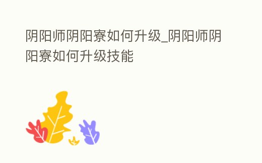 陰陽師陰陽寮如何升級_陰陽師陰陽寮如何升級技能