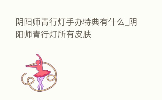 陰陽師青行燈手辦特典有什么_陰陽師青行燈所有皮膚