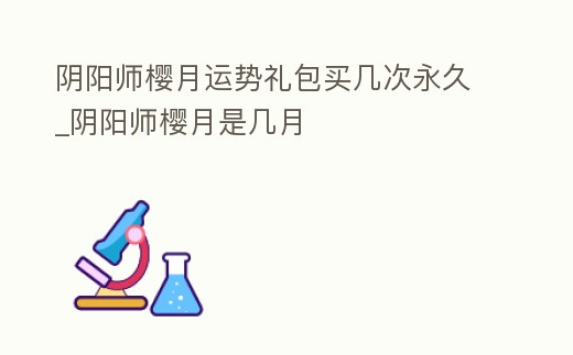 陰陽師櫻月運勢禮包買幾次永久_陰陽師櫻月是幾月