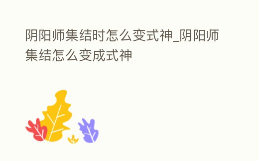 陰陽(yáng)師集結(jié)時(shí)怎么變式神_陰陽(yáng)師集結(jié)怎么變成式神