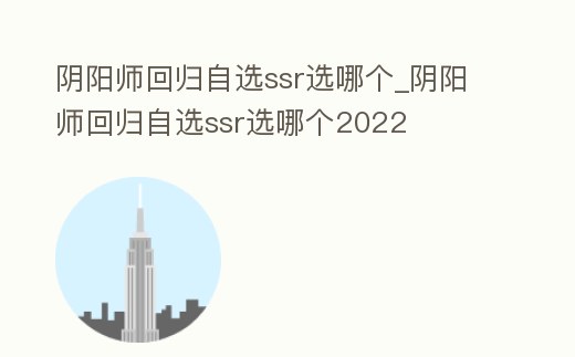 陰陽師回歸自選ssr選哪個_陰陽師回歸自選ssr選哪個2022