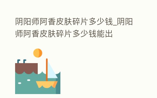 陰陽師阿香皮膚碎片多少錢_陰陽師阿香皮膚碎片多少錢能出