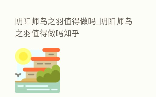 陰陽師鳥之羽值得做嗎_陰陽師鳥之羽值得做嗎知乎